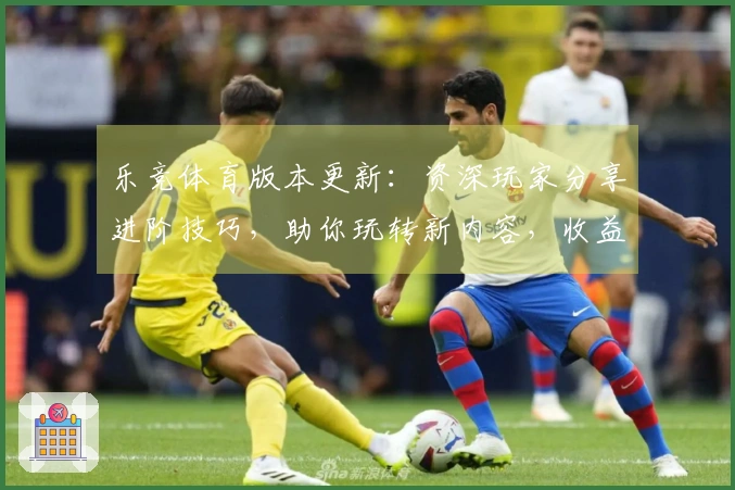 乐竞体育版本更新：资深玩家分享进阶技巧，助你玩转新内容，收益翻倍！