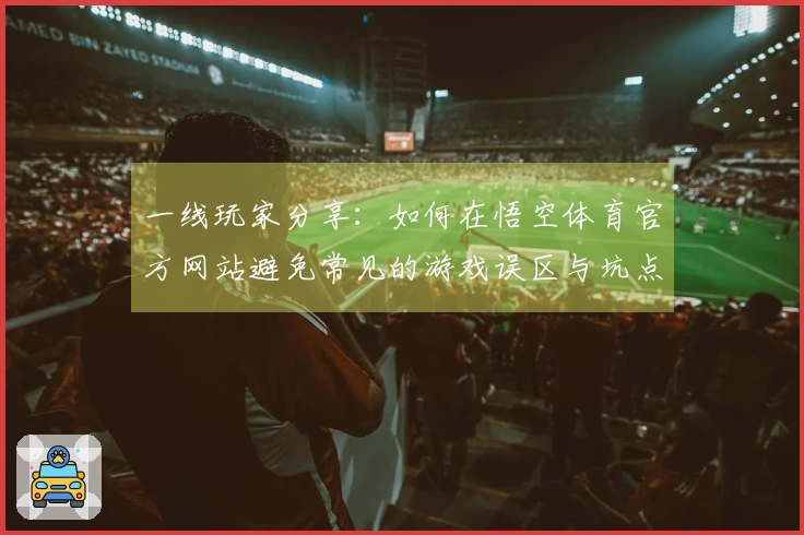 一线玩家分享：如何在悟空体育官方网站避免常见的游戏误区与坑点