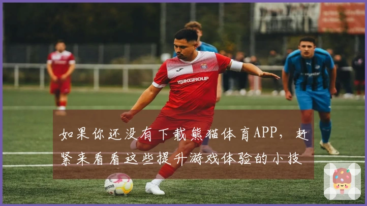 如果你还没有下载熊猫体育APP，赶紧来看看这些提升游戏体验的小技巧吧！