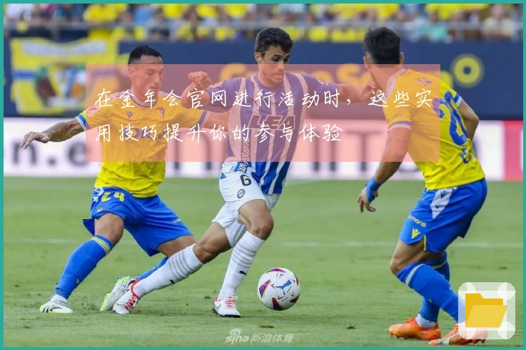 在金年会官网进行活动时，这些实用技巧提升你的参与体验